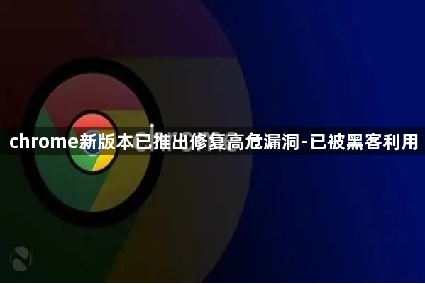 chrome新版本已推出修复高危漏洞-已被黑客利用1