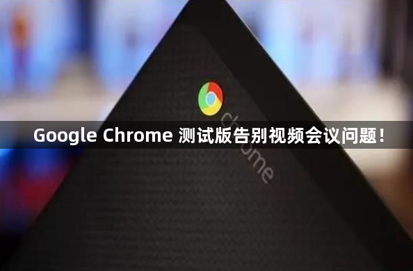 Google Chrome测试版告别视频会议问题！1