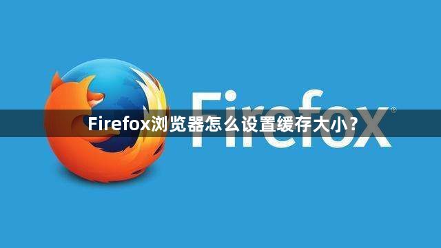 Firefox浏览器怎么设置缓存大小？1