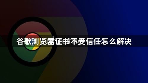 谷歌浏览器证书不受信任怎么解决1