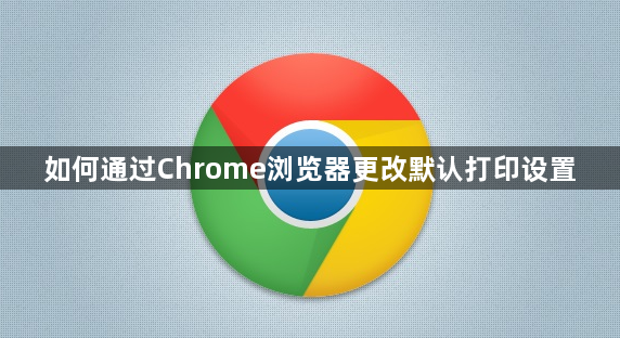 如何通过Chrome浏览器更改默认打印设置1