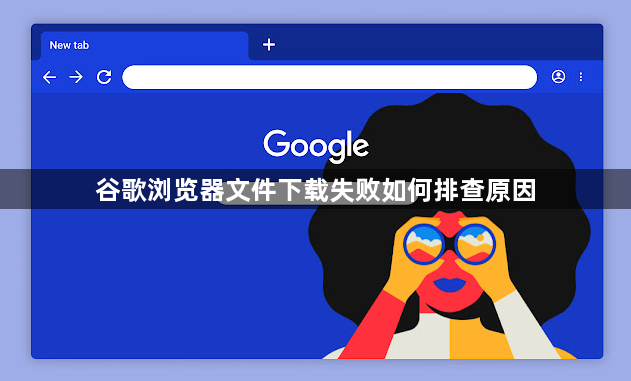 谷歌浏览器文件下载失败如何排查原因1