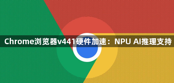 Chrome浏览器v441硬件加速：NPU AI推理支持1