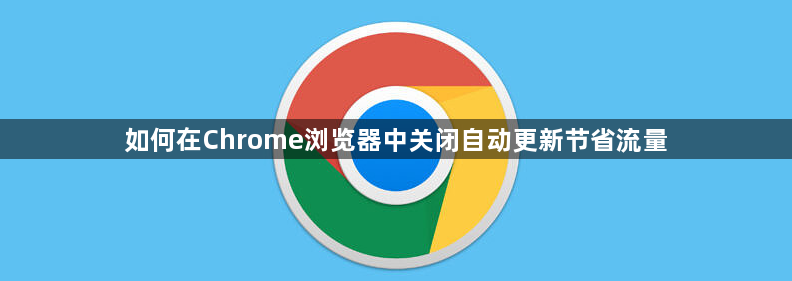 如何在Chrome浏览器中关闭自动更新节省流量1