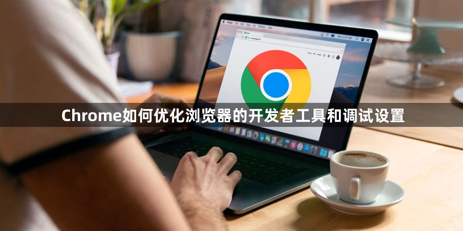 Chrome如何优化浏览器的开发者工具和调试设置1