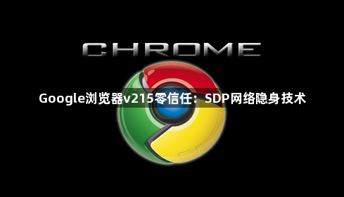 Google浏览器v215零信任：SDP网络隐身技术1