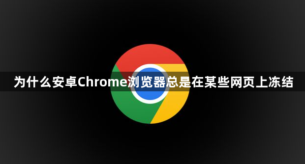 为什么安卓Chrome浏览器总是在某些网页上冻结1