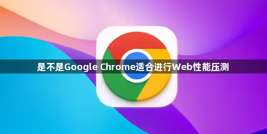 是不是Google Chrome适合进行Web性能压测1