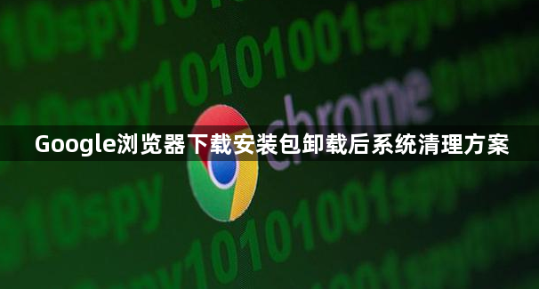 Google浏览器下载安装包卸载后系统清理方案1