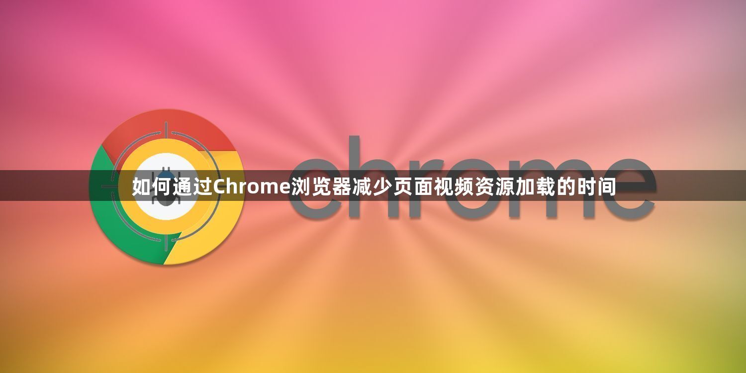 如何通过Chrome浏览器减少页面视频资源加载的时间1
