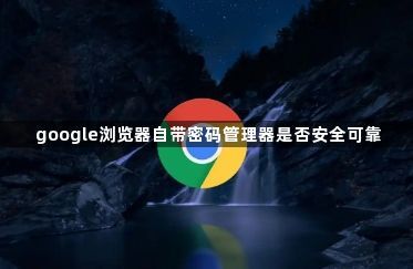 google浏览器自带密码管理器是否安全可靠1
