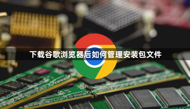 下载谷歌浏览器后如何管理安装包文件1