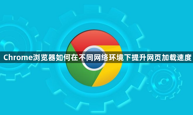 Chrome浏览器如何在不同网络环境下提升网页加载速度1