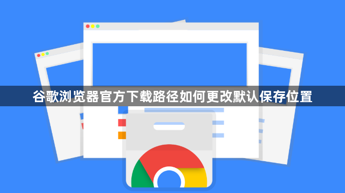 谷歌浏览器官方下载路径如何更改默认保存位置1