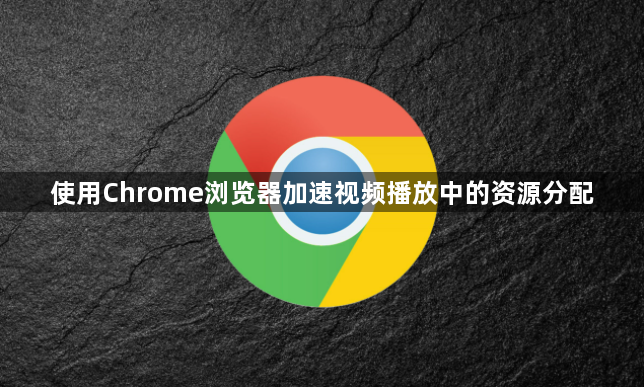 使用Chrome浏览器加速视频播放中的资源分配1