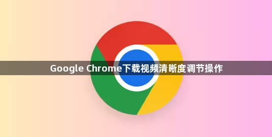 Google Chrome下载视频清晰度调节操作1