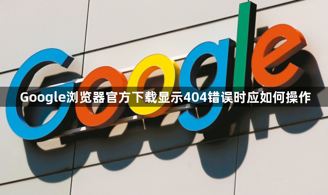 Google浏览器官方下载显示404错误时应如何操作1