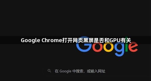 Google Chrome打开网页黑屏是否和GPU有关1
