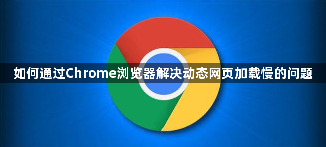 如何通过Chrome浏览器解决动态网页加载慢的问题1