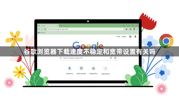 谷歌浏览器下载速度不稳定和宽带设置有关吗1