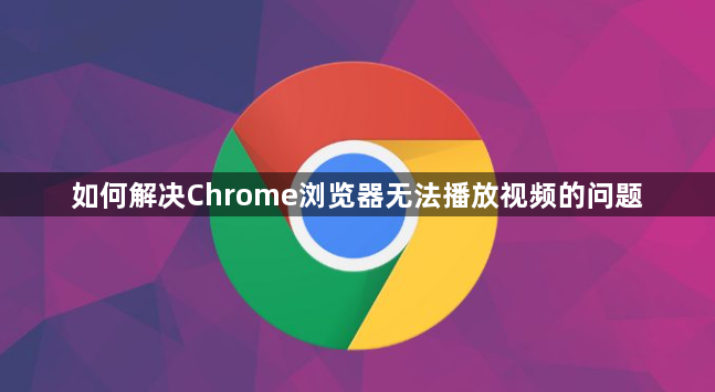如何解决Chrome浏览器无法播放视频的问题1