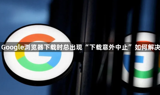 Google浏览器下载时总出现“下载意外中止”如何解决1