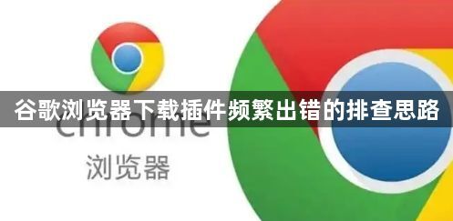 谷歌浏览器下载插件频繁出错的排查思路1
