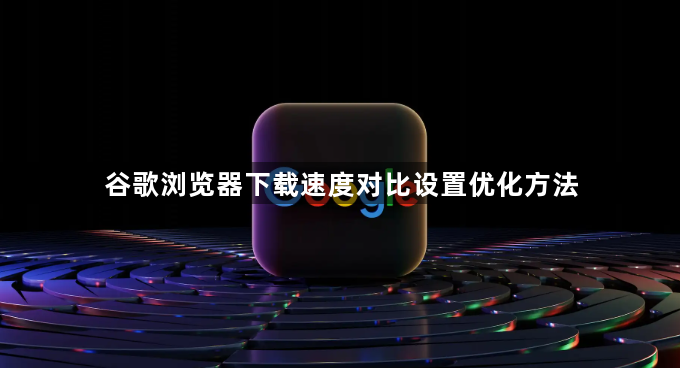 谷歌浏览器下载速度对比设置优化方法1