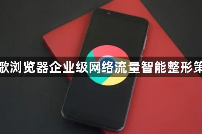 谷歌浏览器企业级网络流量智能整形策略1