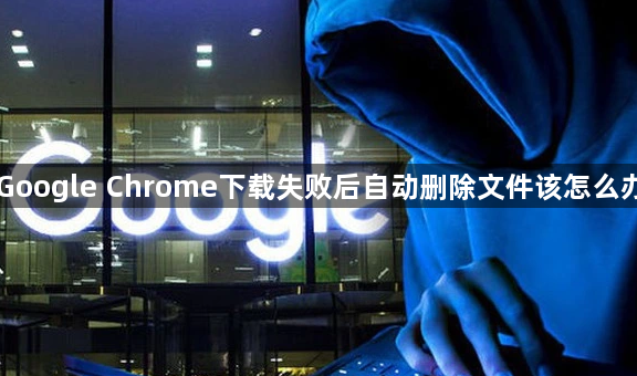 Google Chrome下载失败后自动删除文件该怎么办1
