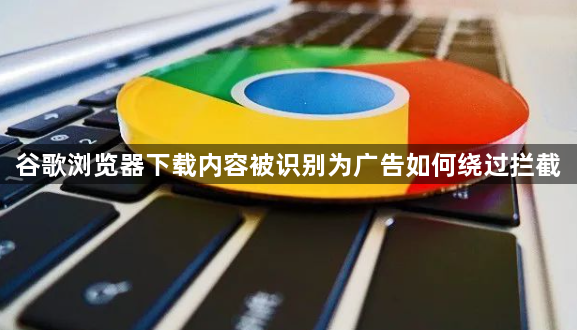 谷歌浏览器下载内容被识别为广告如何绕过拦截1