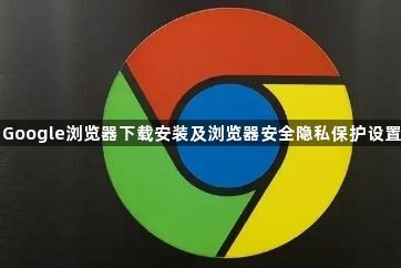 Google浏览器下载安装及浏览器安全隐私保护设置1