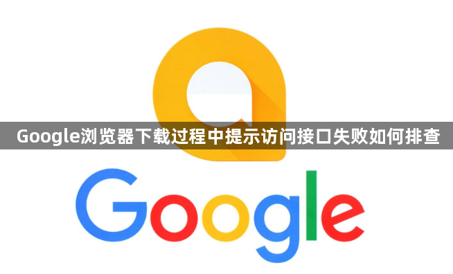 Google浏览器下载过程中提示访问接口失败如何排查1