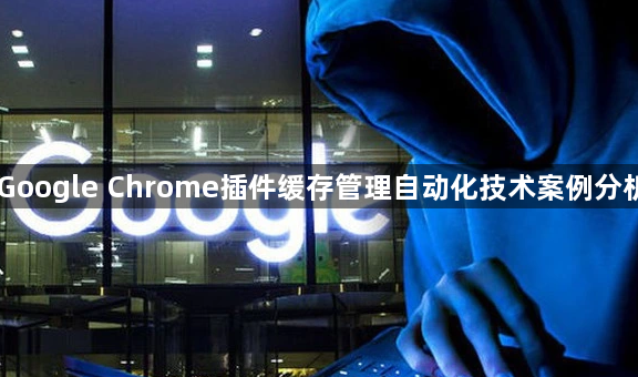 Google Chrome插件缓存管理自动化技术案例分析1