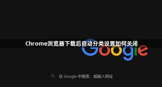Chrome浏览器下载后自动分类设置如何关闭1
