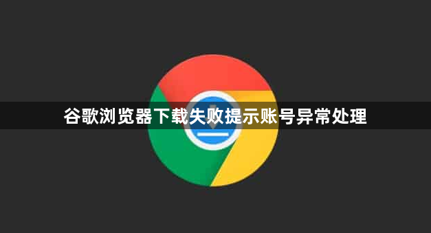 谷歌浏览器下载失败提示账号异常处理1
