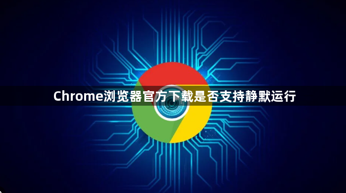 Chrome浏览器官方下载是否支持静默运行1