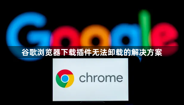 谷歌浏览器下载插件无法卸载的解决方案1