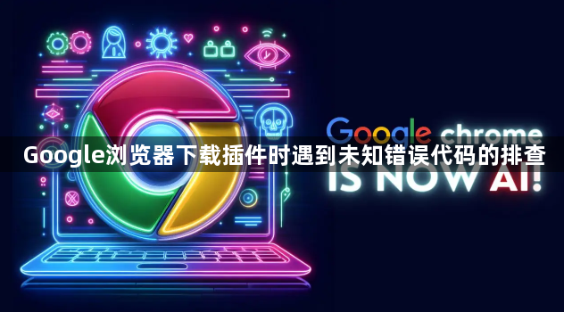 Google浏览器下载插件时遇到未知错误代码的排查1