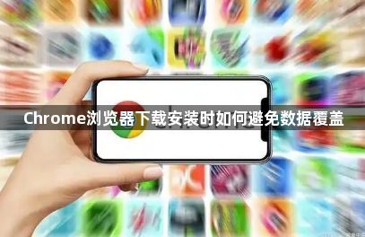 Chrome浏览器下载安装时如何避免数据覆盖1