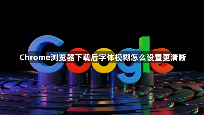 Chrome浏览器下载后字体模糊怎么设置更清晰1