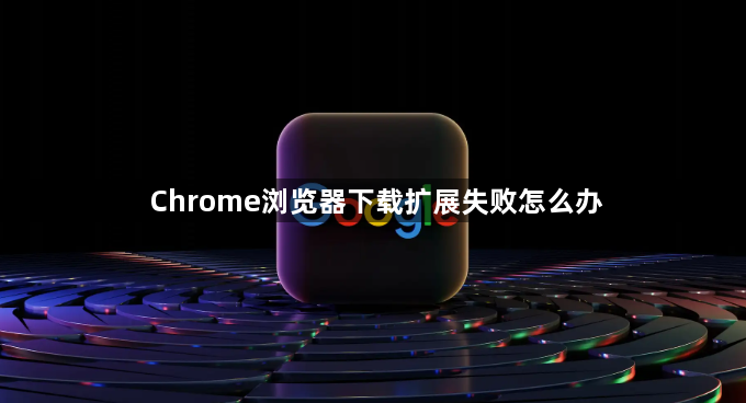 Chrome浏览器下载扩展失败怎么办1