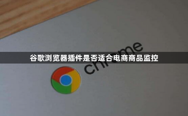 谷歌浏览器插件是否适合电商商品监控1