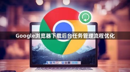 Google浏览器下载后台任务管理流程优化1