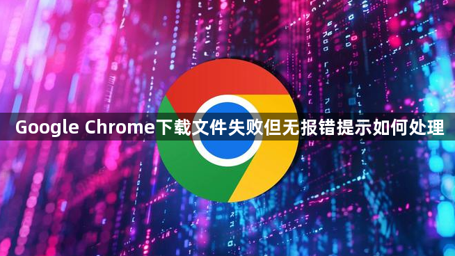 Google Chrome下载文件失败但无报错提示如何处理1