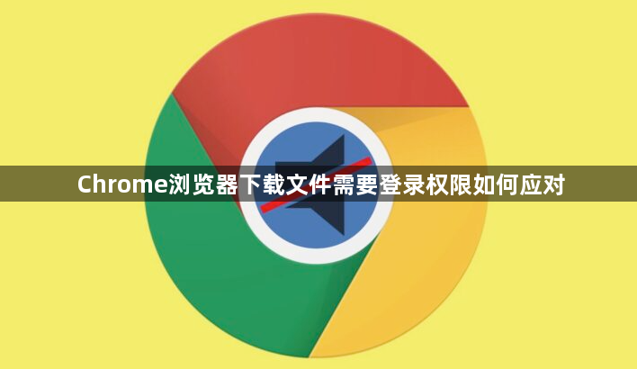 Chrome浏览器下载文件需要登录权限如何应对1