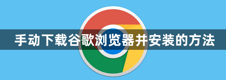 手动下载谷歌浏览器并安装的方法1