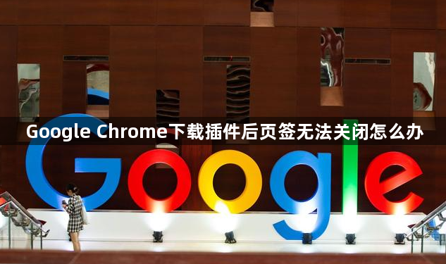 Google Chrome下载插件后页签无法关闭怎么办1
