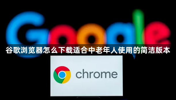 谷歌浏览器怎么下载适合中老年人使用的简洁版本1