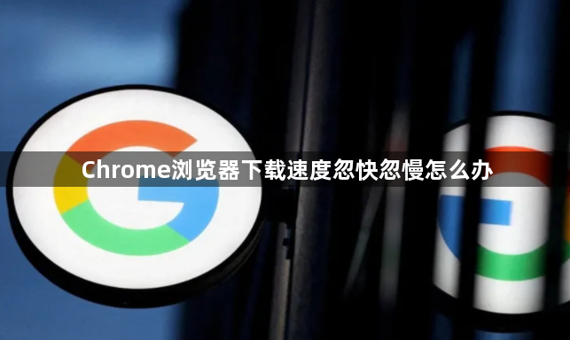 Chrome浏览器下载速度忽快忽慢怎么办1